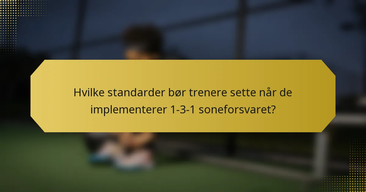 Hvilke standarder bør trenere sette når de implementerer 1-3-1 soneforsvaret?