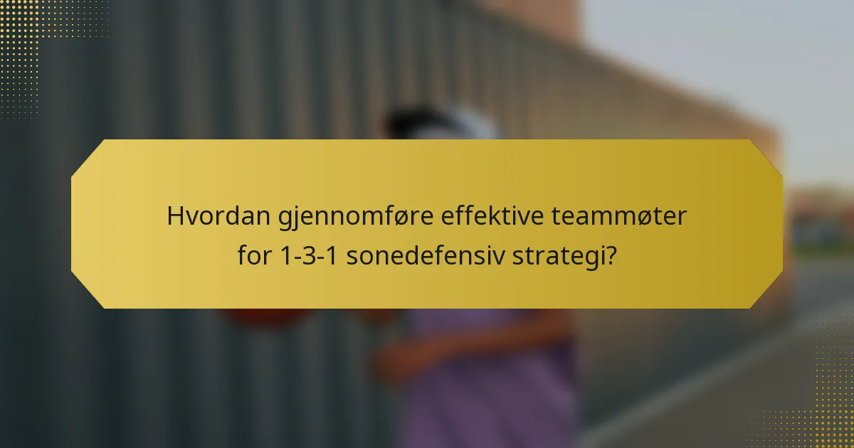Hvordan gjennomføre effektive teammøter for 1-3-1 sonedefensiv strategi?